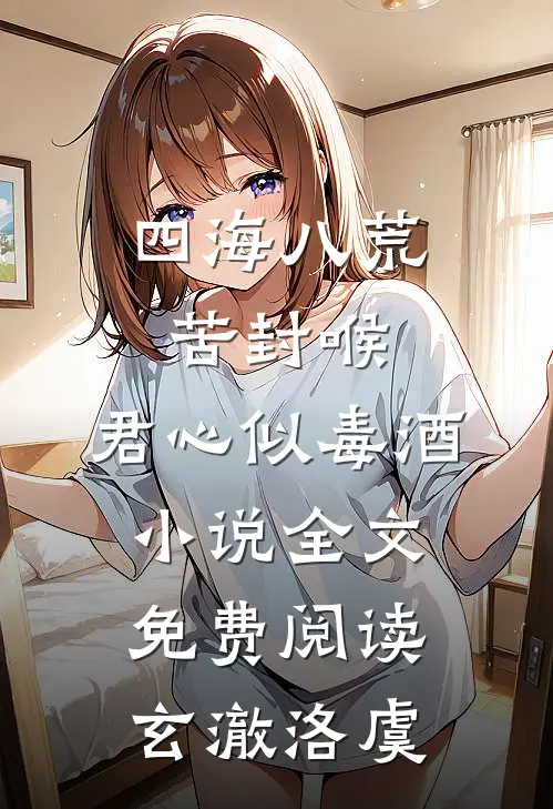 四海八荒苦封喉，君心似毒酒小说全文免费阅读玄澈洛虞