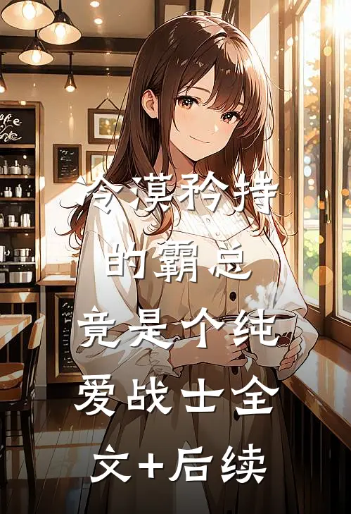 冷漠矜持的霸总，竟是个纯爱战士全文+后续