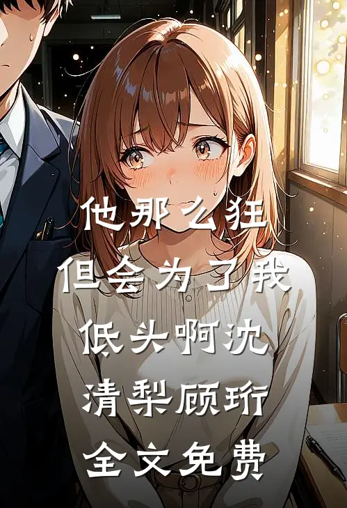 他那么狂，但会为了我低头啊沈清梨顾珩全文免费