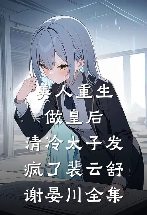 美人重生做皇后，清冷太子发疯了裴云舒谢晏川全集