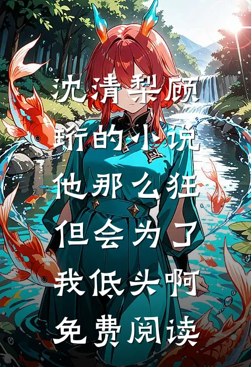 沈清梨顾珩的小说他那么狂，但会为了我低头啊免费阅读