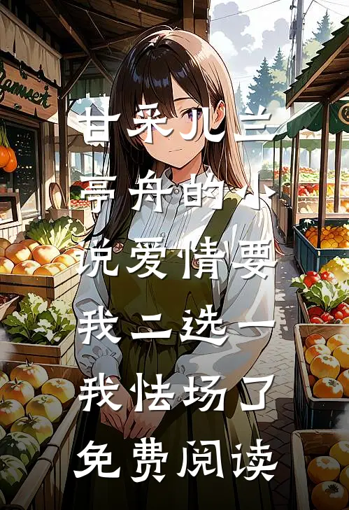 甘采儿兰亭舟的小说爱情要我二选一，我怯场了免费阅读