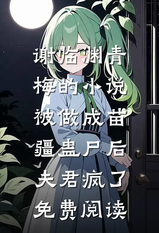 谢临渊青梅的小说被做成苗疆蛊尸后，夫君疯了免费阅读
