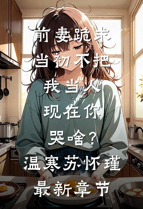 前妻跪求，当初不把我当人，现在你哭啥？温寒苏怀瑾最新章节