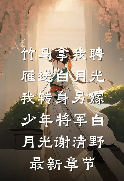 竹马拿我聘雁送白月光，我转身另嫁少年将军白月光谢清野最新章节