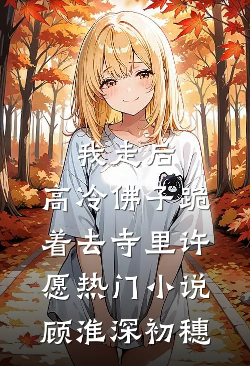 我走后，高冷佛子跪着去寺里许愿热门小说顾淮深初穗