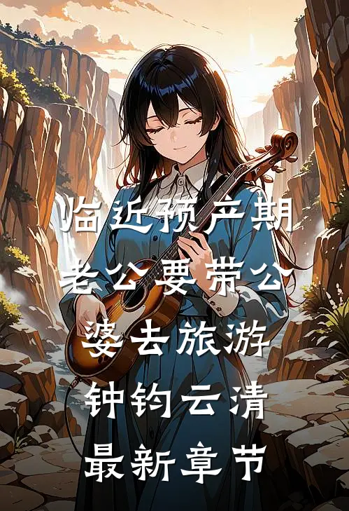 临近预产期，老公要带公婆去旅游钟钧云清最新章节