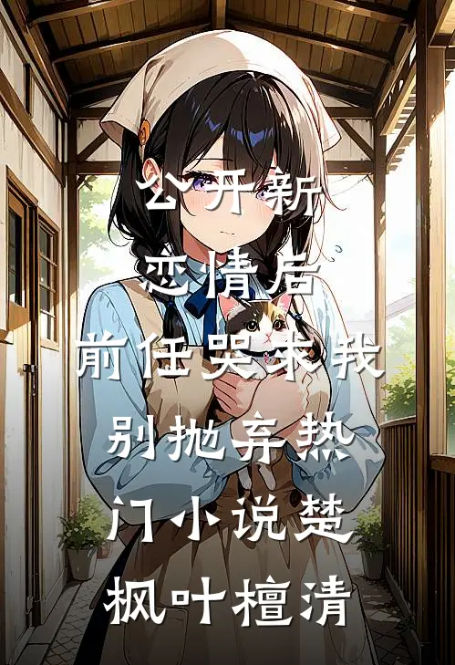 公开新恋情后，前任哭求我别抛弃热门小说楚枫叶檀清