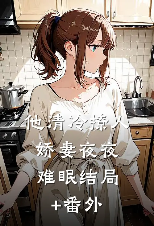 他清冷撩人，娇妻夜夜难眠结局+番外