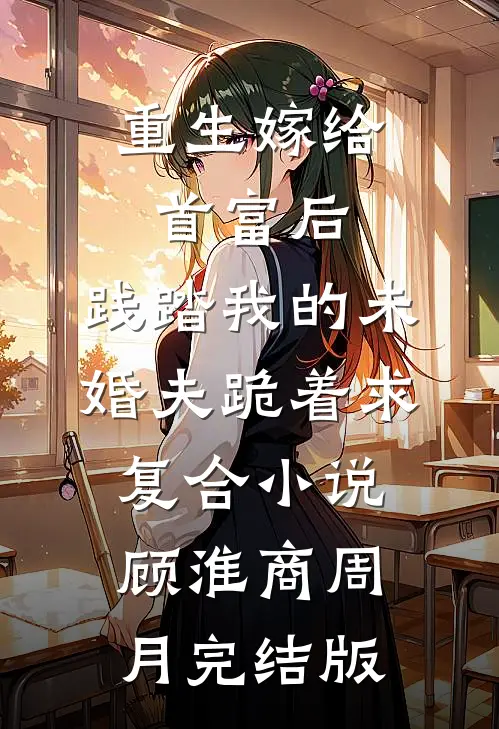 重生嫁给首富后，践踏我的未婚夫跪着求复合小说顾淮商周月完结版