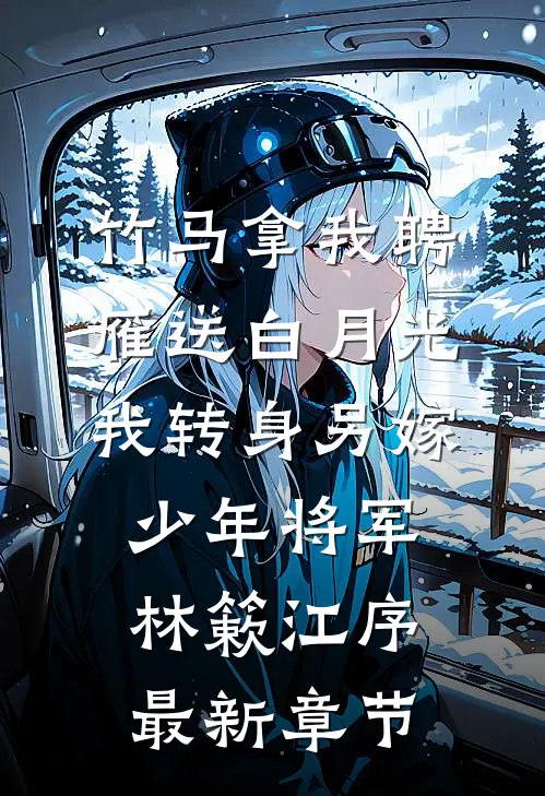 竹马拿我聘雁送白月光，我转身另嫁少年将军林簌江序最新章节