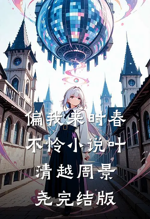 偏我来时春不怜小说叶清越周景尧完结版
