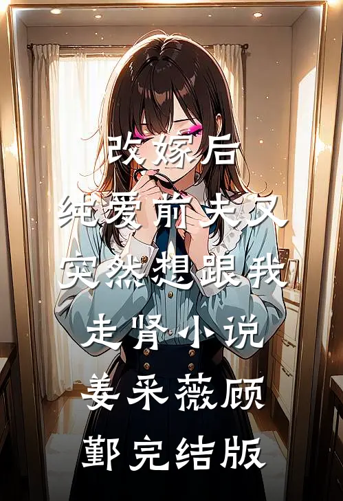 改嫁后，纯爱前夫又突然想跟我‘走肾’小说姜采薇顾鄞完结版
