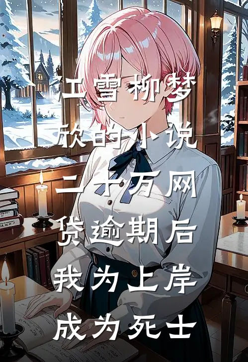 江雪柳梦欣的小说二十万网贷逾期后，我为上岸成为死士