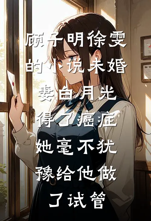 顾子明徐雯的小说未婚妻白月光得了癌症，她毫不犹豫给他做了试管