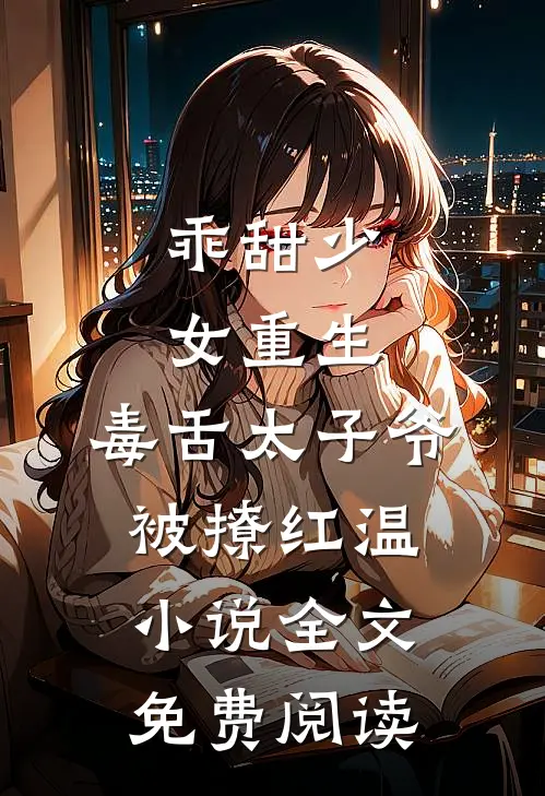 乖甜少女重生，毒舌太子爷被撩红温小说全文免费阅读