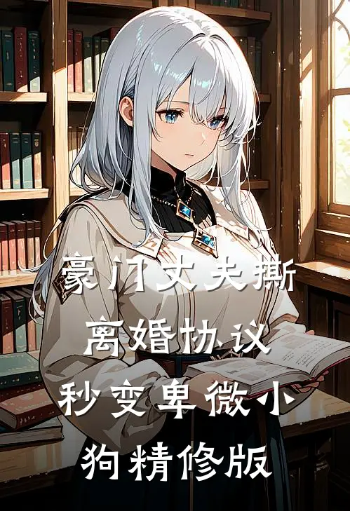 豪门丈夫撕离婚协议，秒变卑微小狗精修版