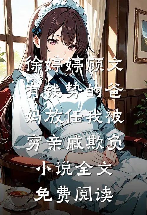 徐婷婷顾文有钱势的爸妈放任我被穷亲戚欺负小说全文免费阅读