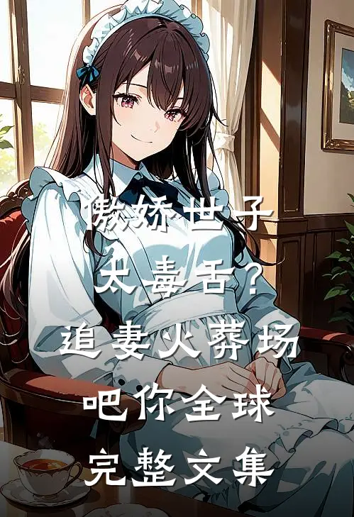 傲娇世子太毒舌？追妻火葬场吧你全球完整文集