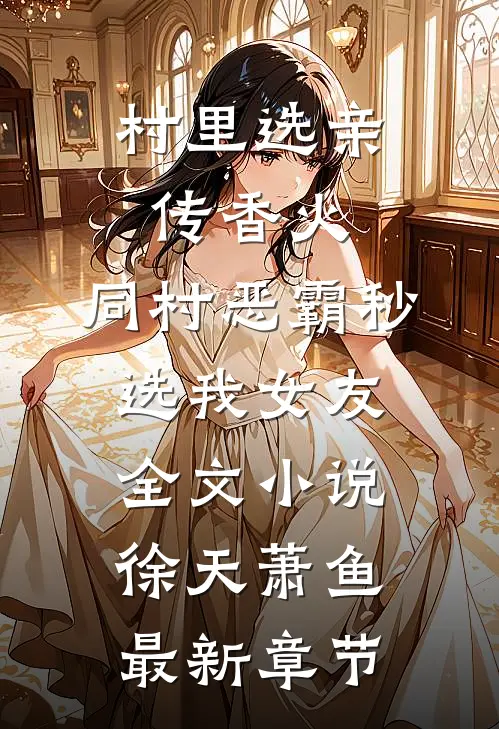 村里选亲传香火，同村恶霸秒选我女友全文小说徐天萧鱼最新章节