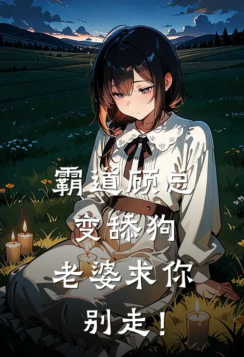 霸道顾总变舔狗，老婆求你别走！