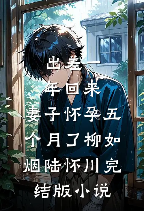 出差一年回来，妻子怀孕五个月了柳如烟陆怀川完结版小说