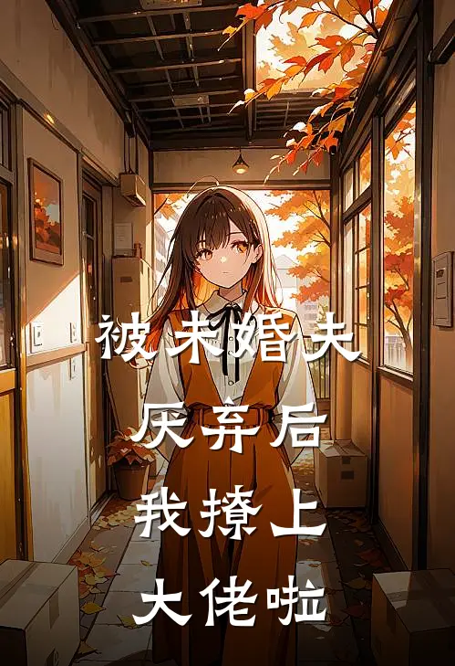 被未婚夫厌弃后，我撩上大佬啦