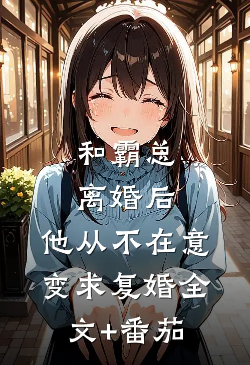 和霸总离婚后，他从不在意变求复婚全文+番茄