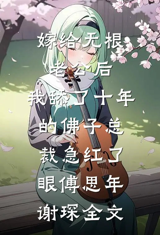 嫁给无根老公后，我舔了十年的佛子总裁急红了眼傅思年谢琛全文