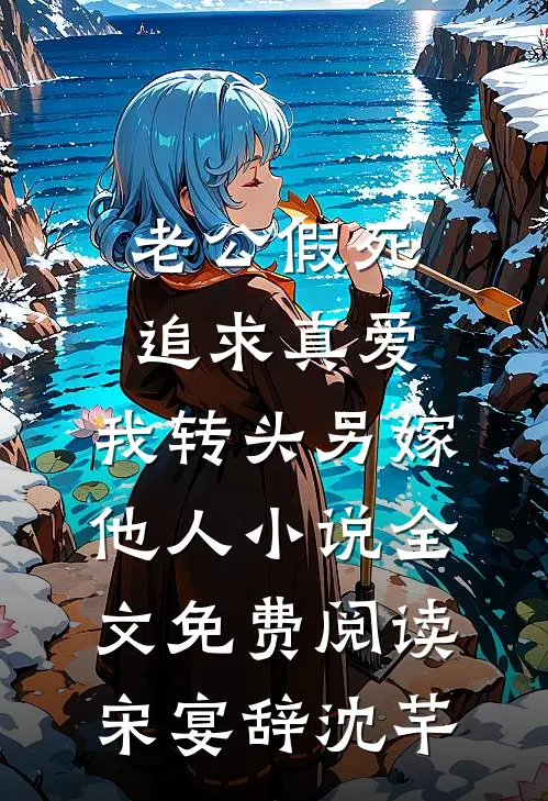 老公假死追求真爱，我转头另嫁他人小说全文免费阅读宋宴辞沈芊