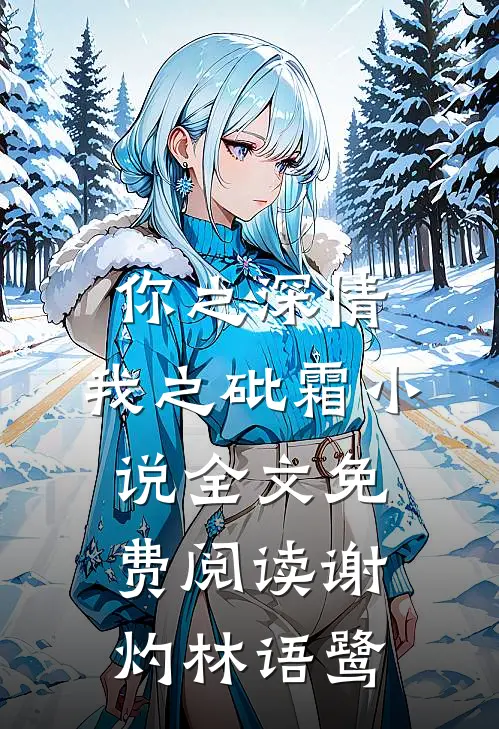 你之深情，我之砒霜小说全文免费阅读谢灼林语鹭