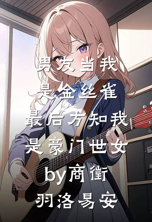 男友当我是金丝雀，最后方知我是豪门世女by商徵羽洛易安