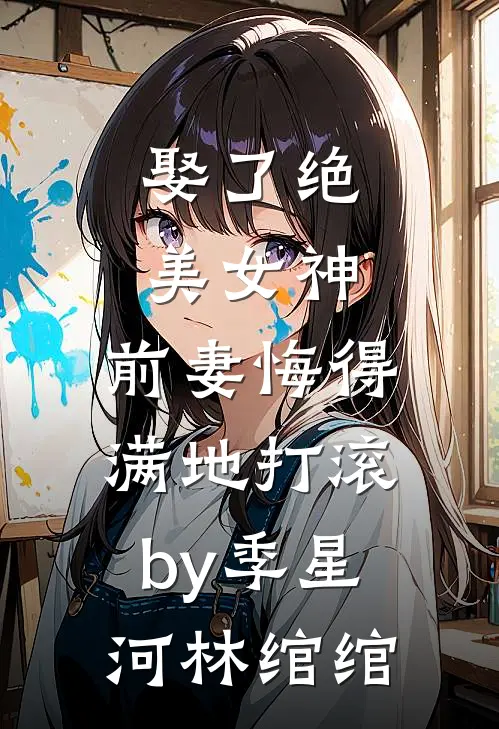 娶了绝美女神，前妻悔得满地打滚by季星河林绾绾