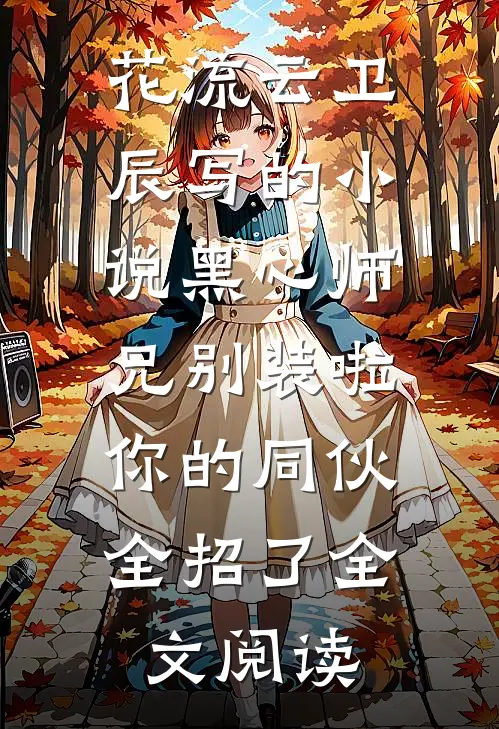 花流云卫辰写的小说黑心师兄别装啦，你的同伙全招了全文阅读