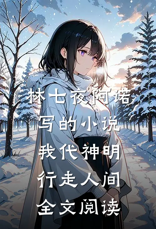 林七夜阿诺写的小说我代神明，行走人间全文阅读