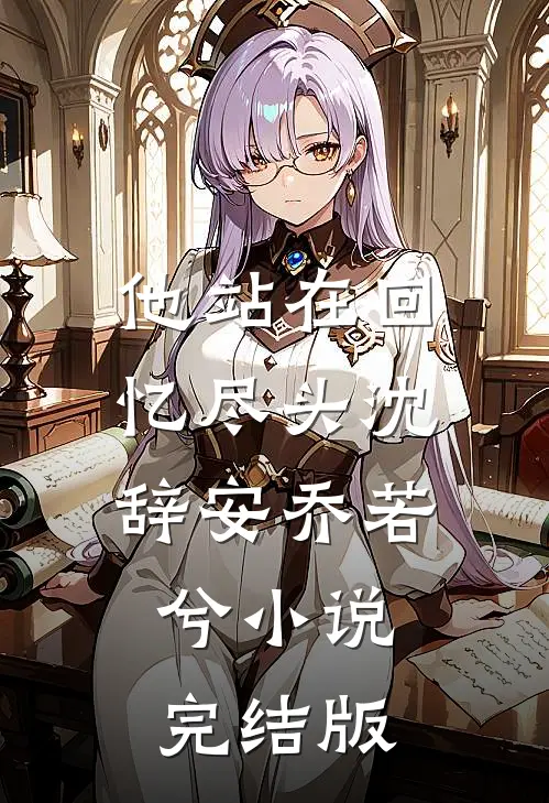 他站在回忆尽头沈辞安乔若兮小说完结版