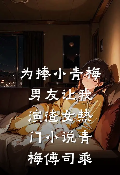 为捧小青梅，男友让我演渣女热门小说青梅傅司乘