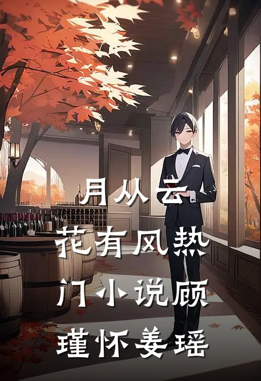 月从云，花有风热门小说顾瑾怀姜瑶