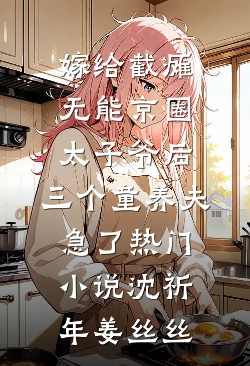 嫁给截瘫无能京圈太子爷后，三个童养夫急了热门小说沈祈年姜丝丝