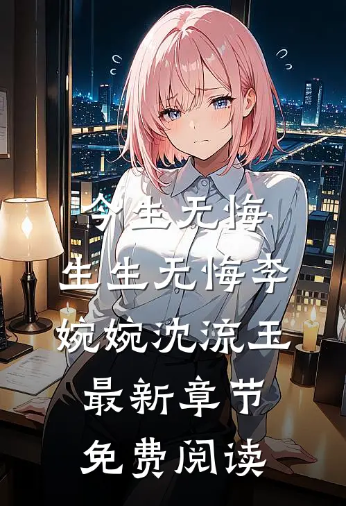 今生无悔，生生无悔李婉婉沈流玉最新章节免费阅读