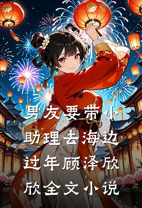 男友要带小助理去海边过年顾泽欣欣全文小说