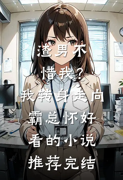 渣男不惜我？我转身走向霸总怀好看的小说推荐完结