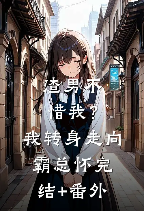 渣男不惜我？我转身走向霸总怀完结+番外