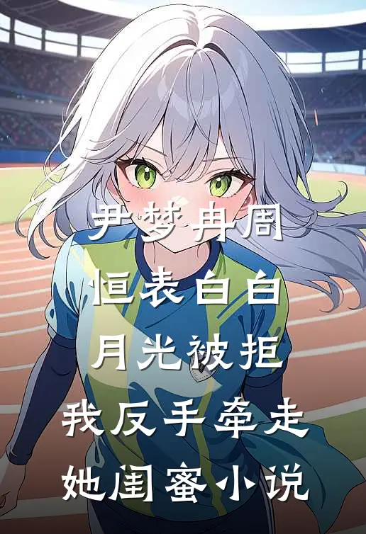 尹梦冉周恒表白白月光被拒，我反手牵走她闺蜜小说