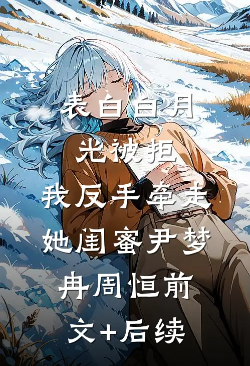 表白白月光被拒，我反手牵走她闺蜜尹梦冉周恒前文+后续