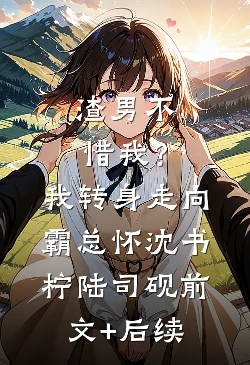 渣男不惜我？我转身走向霸总怀沈书柠陆司砚前文+后续