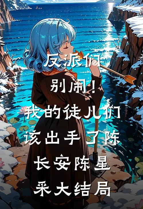 反派们别闹！我的徒儿们该出手了陈长安陈星采大结局