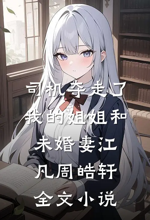 司机夺走了我的姐姐和未婚妻江凡周皓轩全文小说