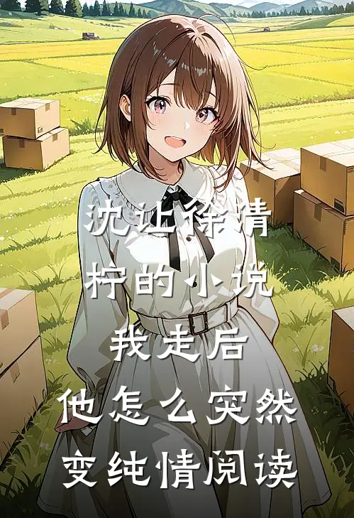 沈让徐清柠的小说我走后，他怎么突然变纯情阅读