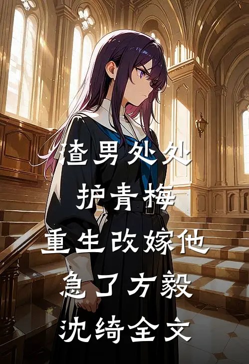 渣男处处护青梅，重生改嫁他急了方毅沈绮全文